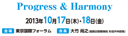 Progress & Harmony 2013年10月17日（木）・18日（金）　会場：東京国際フォーラム　会長：大竹尚之（聖路加国際病院 形成外科部長）